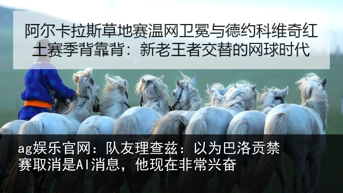 ag娱乐官网：队友理查兹：以为巴洛贡禁赛取消是AI消息，他现在非常兴奋