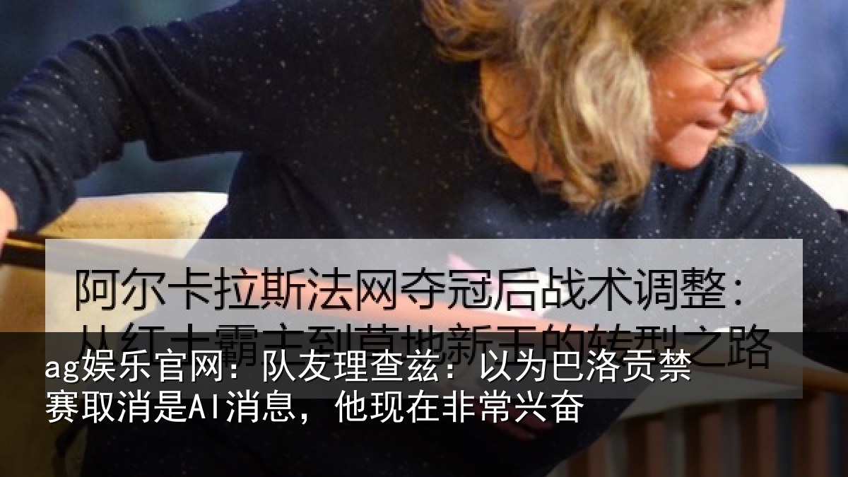 ag娱乐官网：队友理查兹：以为巴洛贡禁赛取消是AI消息，他现在非常兴奋
