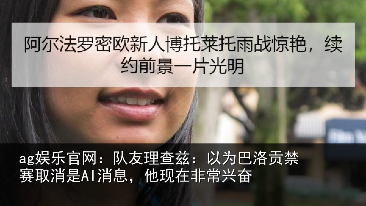 ag娱乐官网：队友理查兹：以为巴洛贡禁赛取消是AI消息，他现在非常兴奋