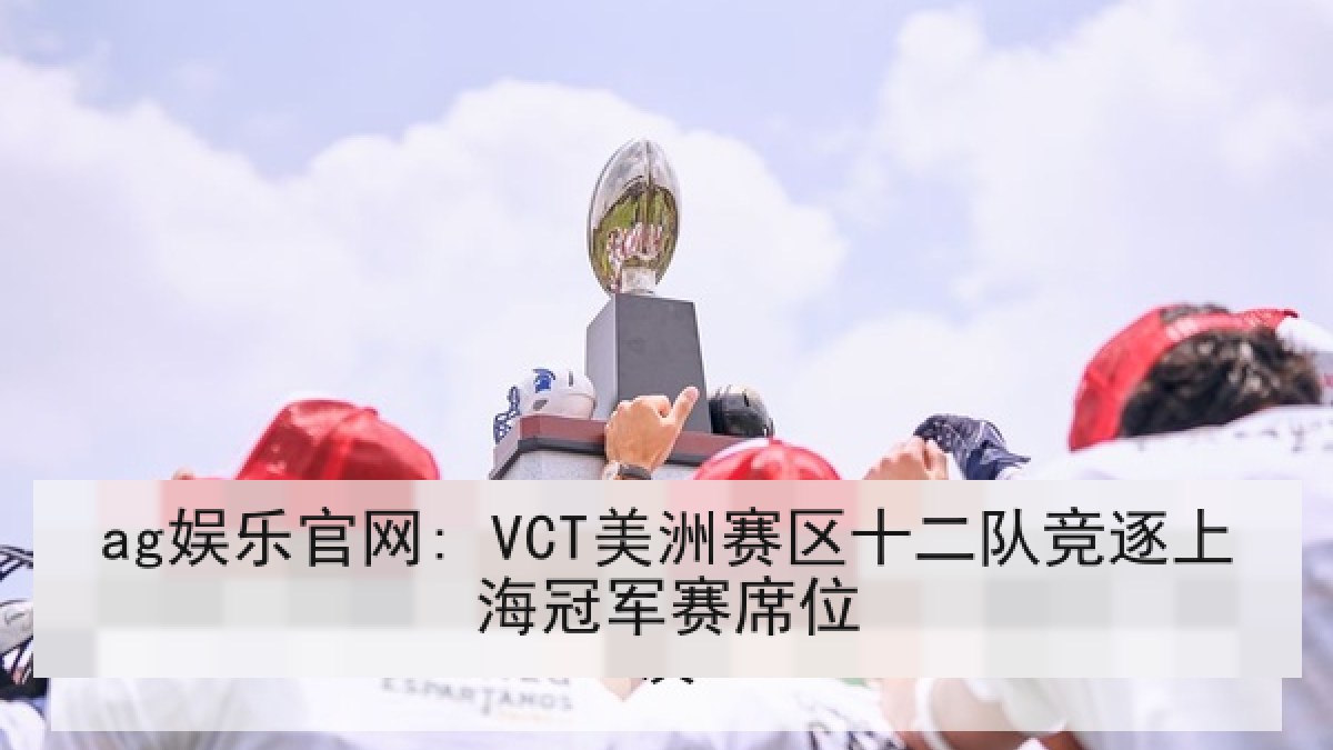 ag娱乐官网: VCT美洲赛区十二队竞逐上海冠军赛席位