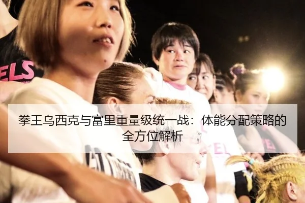 拳王乌西克与富里重量级统一战：体能分配策略的全方位解析
