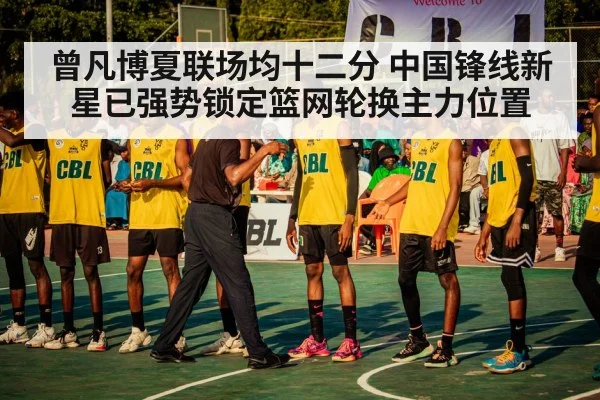 曾凡博夏联场均十二分 中国锋线新星已强势锁定篮网轮换主力位置
