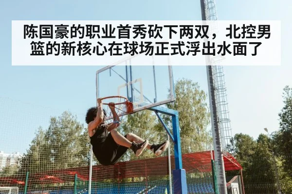 陈国豪的职业首秀砍下两双，北控男篮的新核心在球场正式浮出水面了