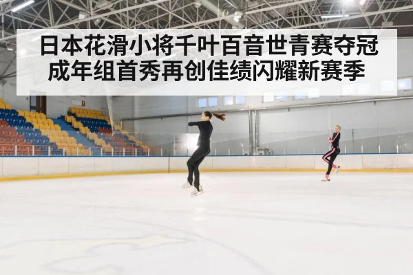 日本花滑小将千叶百音世青赛夺冠成年组首秀再创佳绩闪耀新赛季