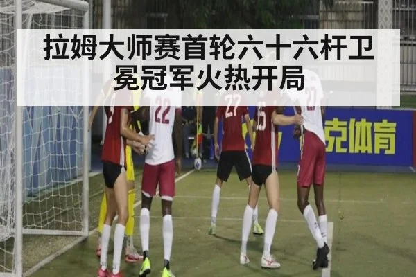 拉姆大师赛首轮六十六杆卫冕冠军火热开局